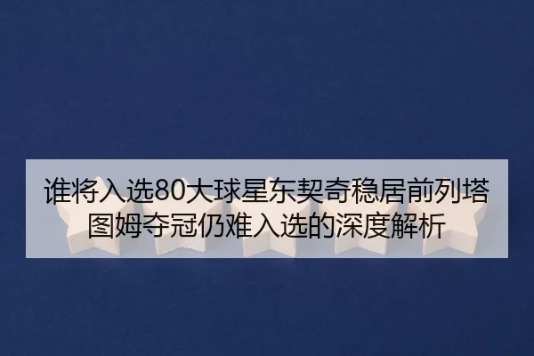 谁将入选80大球星东契奇稳居前列塔图姆夺冠仍难入选的深度解析
